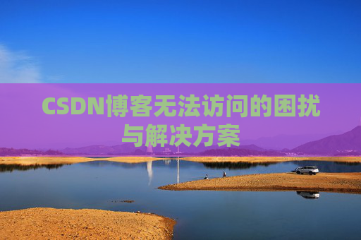 CSDN博客无法访问的困扰与解决方案 CSDN博客无法访问的困扰与解决方案